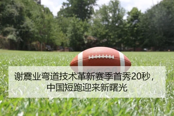 谢震业弯道技术革新赛季首秀20秒，中国短跑迎来新曙光
